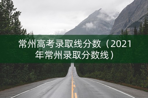 常州高考录取线分数（2021年常州录取分数线）