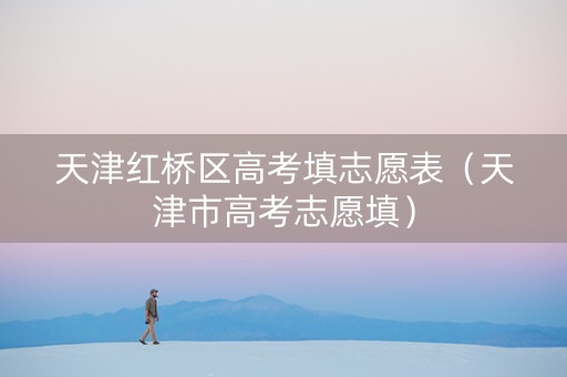 天津红桥区高考填志愿表（天津市高考志愿填）
