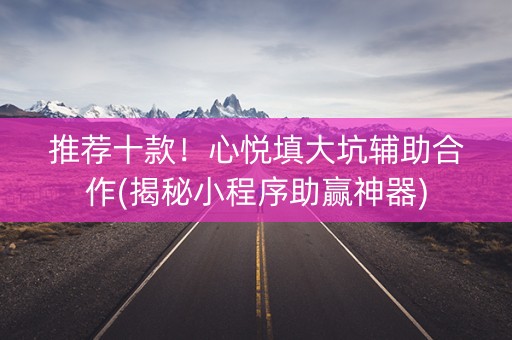 推荐十款！心悦填大坑辅助合作(揭秘小程序助赢神器)