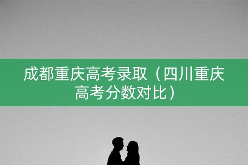 成都重庆高考录取（四川重庆高考分数对比）