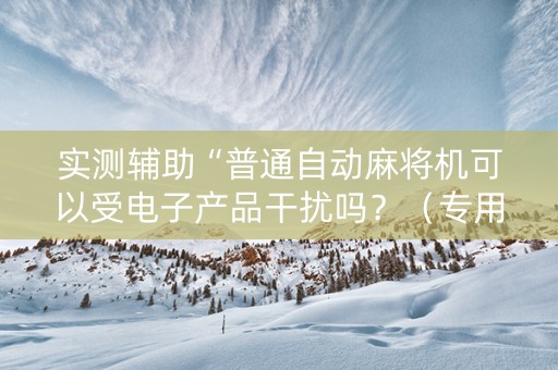 实测辅助“普通自动麻将机可以受电子产品干扰吗？（专用辅牌神器免安装）