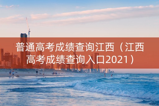 普通高考成绩查询江西（江西高考成绩查询入口2021）