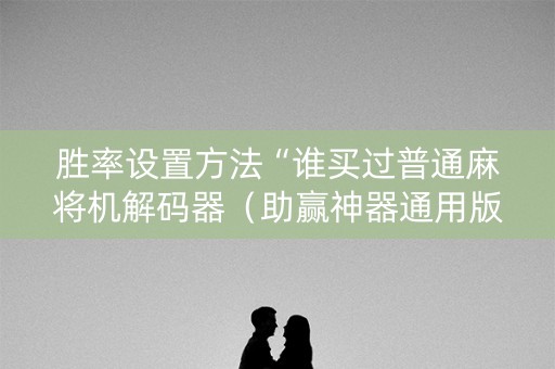 胜率设置方法“谁买过普通麻将机解码器（助赢神器通用版）
