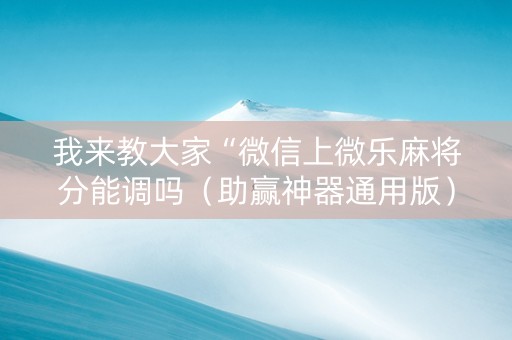 我来教大家“微信上微乐麻将分能调吗（助赢神器通用版）