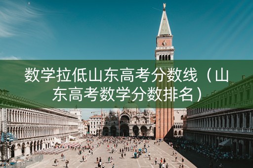 数学拉低山东高考分数线（山东高考数学分数排名）