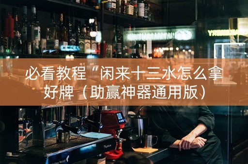 必看教程“闲来十三水怎么拿好牌（助赢神器通用版）