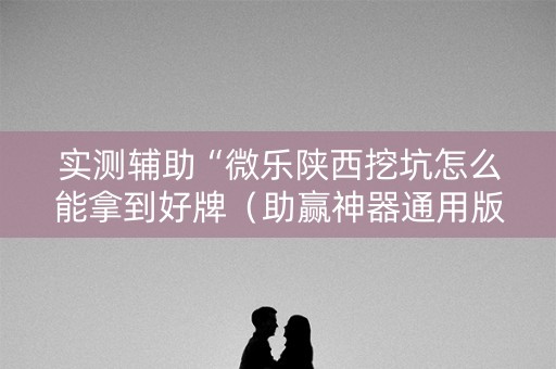 实测辅助“微乐陕西挖坑怎么能拿到好牌（助赢神器通用版）