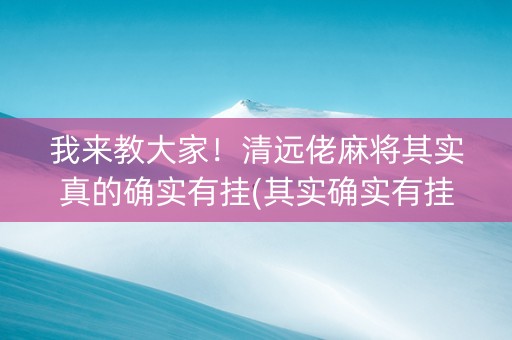 我来教大家！清远佬麻将其实真的确实有挂(其实确实有挂)