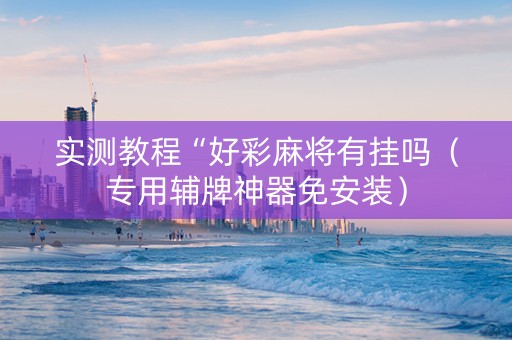 实测教程“好彩麻将有挂吗（专用辅牌神器免安装）