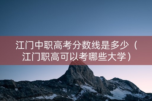 江门中职高考分数线是多少（江门职高可以考哪些大学）