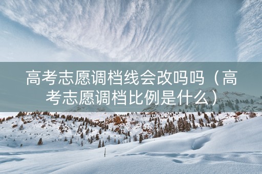 高考志愿调档线会改吗吗（高考志愿调档比例是什么）