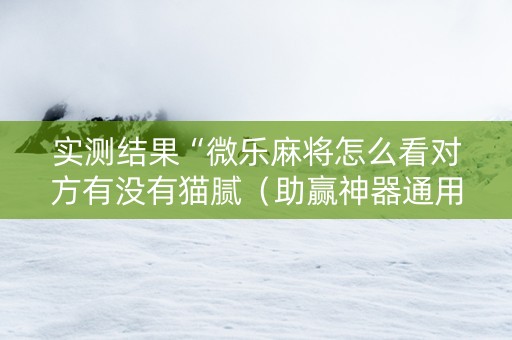 实测结果“微乐麻将怎么看对方有没有猫腻（助赢神器通用版）