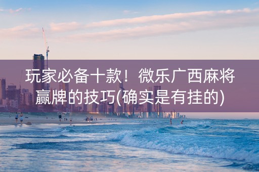 玩家必备十款！微乐广西麻将赢牌的技巧(确实是有挂的)