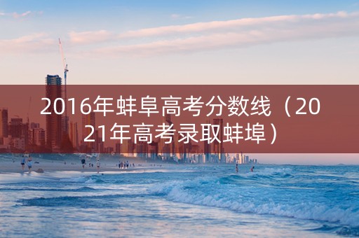 2016年蚌阜高考分数线（2021年高考录取蚌埠）