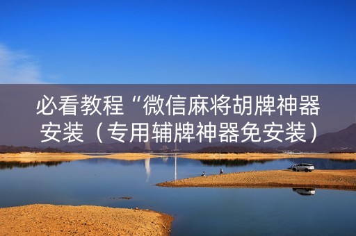 必看教程“微信麻将胡牌神器安装（专用辅牌神器免安装）