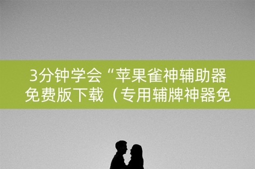 3分钟学会“苹果雀神辅助器免费版下载（专用辅牌神器免安装）
