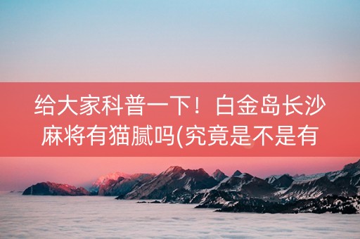 给大家科普一下！白金岛长沙麻将有猫腻吗(究竟是不是有挂)
