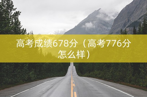 高考成绩678分（高考776分怎么样）
