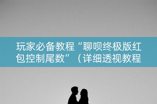 玩家必备教程“聊呗终极版红包控制尾数”（详细透视教程）-哔哩哔哩
