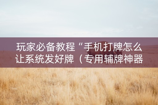 玩家必备教程“手机打牌怎么让系统发好牌（专用辅牌神器免安装）
