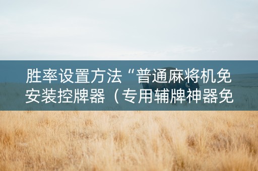 胜率设置方法“普通麻将机免安装控牌器（专用辅牌神器免安装）