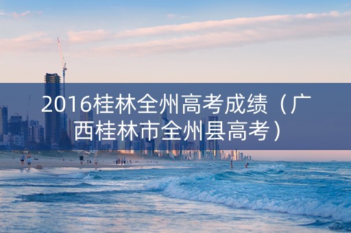 2016桂林全州高考成绩（广西桂林市全州县高考）