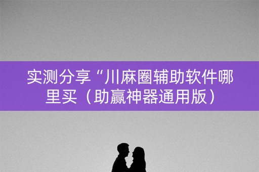 实测分享“川麻圈辅助软件哪里买（助赢神器通用版）