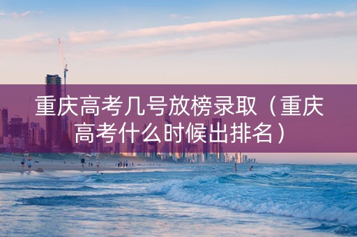 重庆高考几号放榜录取（重庆高考什么时候出排名）