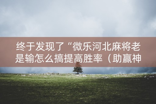 终于发现了“微乐河北麻将老是输怎么搞提高胜率（助赢神器通用版）