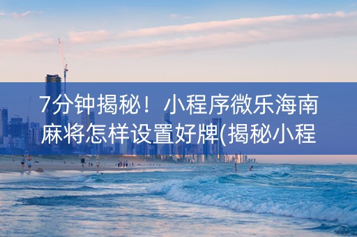 7分钟揭秘！小程序微乐海南麻将怎样设置好牌(揭秘小程序赢牌技巧)