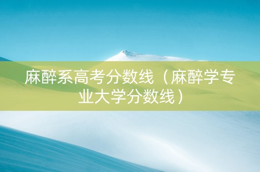 麻醉系高考分数线（麻醉学专业大学分数线）