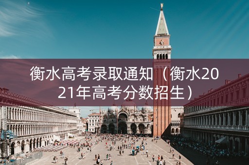 衡水高考录取通知（衡水2021年高考分数招生）