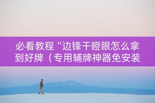 必看教程“边锋干瞪眼怎么拿到好牌（专用辅牌神器免安装）