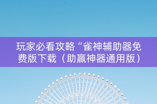 玩家必看攻略“雀神辅助器免费版下载（助赢神器通用版）