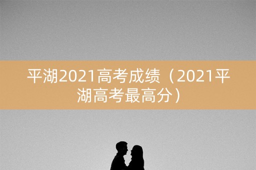 平湖2021高考成绩（2021平湖高考最高分）