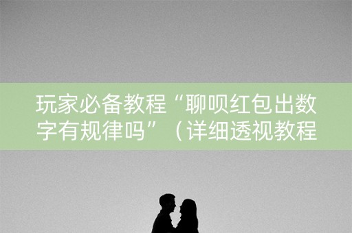 玩家必备教程“聊呗红包出数字有规律吗”（详细透视教程）-哔哩哔哩