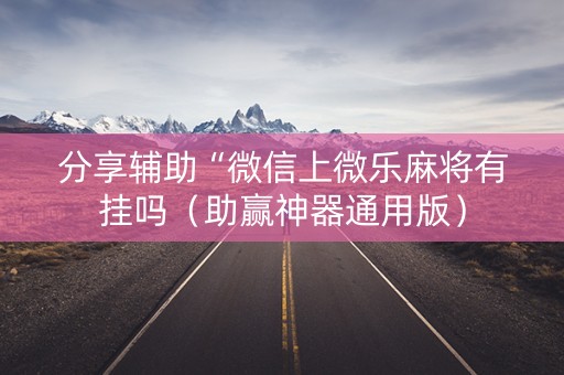 分享辅助“微信上微乐麻将有挂吗（助赢神器通用版）