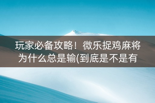 玩家必备攻略！微乐捉鸡麻将为什么总是输(到底是不是有挂)