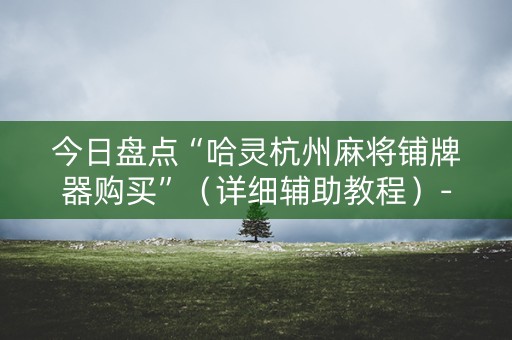 今日盘点“哈灵杭州麻将铺牌器购买”（详细辅助教程）-哔哩哔哩