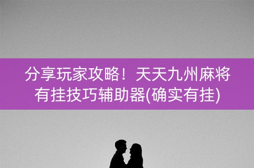 分享玩家攻略！天天九州麻将有挂技巧辅助器(确实有挂)