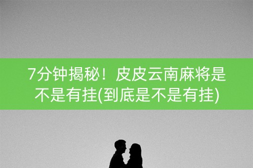 7分钟揭秘！皮皮云南麻将是不是有挂(到底是不是有挂)