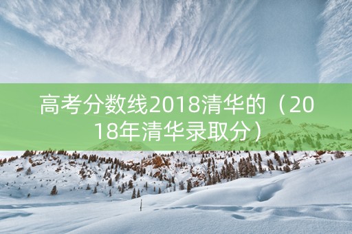 高考分数线2018清华的（2018年清华录取分）