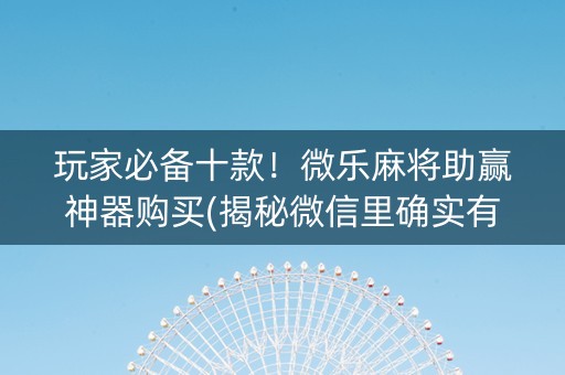 玩家必备十款！微乐麻将助赢神器购买(揭秘微信里确实有猫腻)