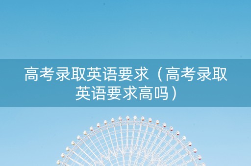 高考录取英语要求（高考录取英语要求高吗）