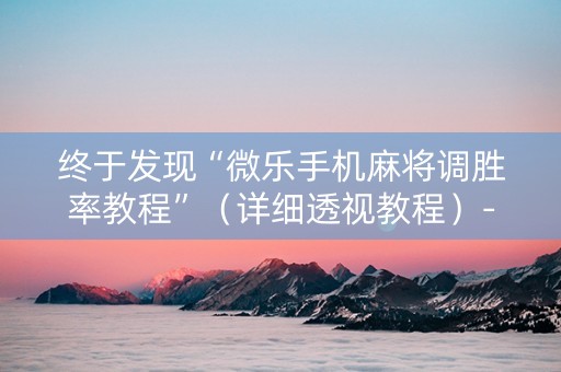 终于发现“微乐手机麻将调胜率教程”（详细透视教程）-哔哩哔哩