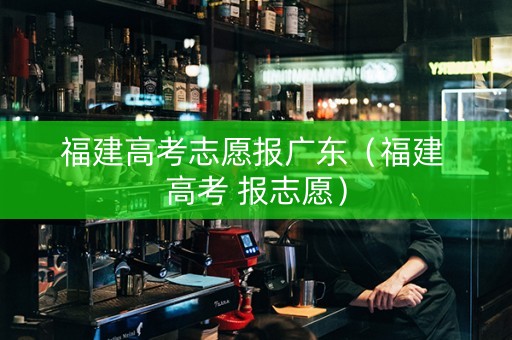 福建高考志愿报广东（福建 高考 报志愿）