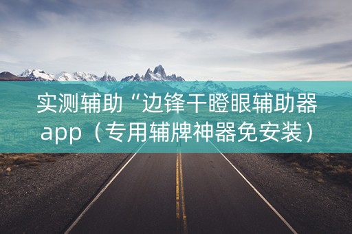 实测辅助“边锋干瞪眼辅助器app（专用辅牌神器免安装）