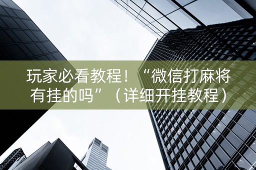 玩家必看教程！“微信打麻将有挂的吗”（详细开挂教程）-哔哩哔哩