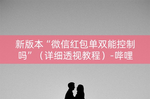 新版本“微信红包单双能控制吗”（详细透视教程）-哔哩哔哩