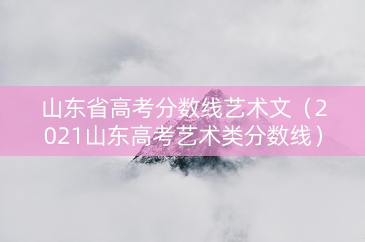 山东省高考分数线艺术文（2021山东高考艺术类分数线）